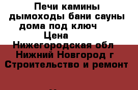 Печи камины,дымоходы,бани сауны дома под ключ!!! › Цена ­ 0 - Нижегородская обл., Нижний Новгород г. Строительство и ремонт » Услуги   . Нижегородская обл.,Нижний Новгород г.